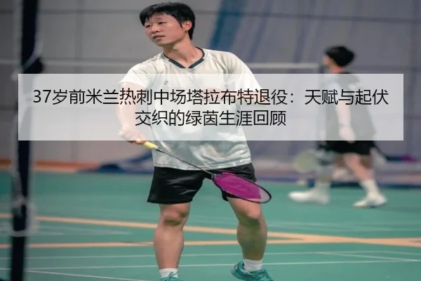 37岁前米兰热刺中场塔拉布特退役：天赋与起伏交织的绿茵生涯回顾